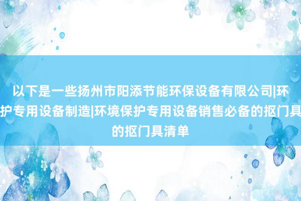 以下是一些扬州市阳添节能环保设备有限公司|环境保护专用设备制造|环境保护专用设备销售必备的抠门具清单