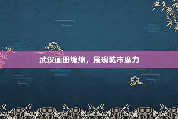 武汉画册缠绵，展现城市魔力
