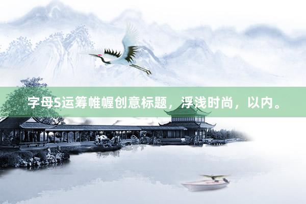 字母S运筹帷幄创意标题，浮浅时尚，以内。