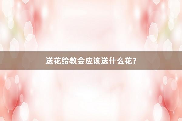 送花给教会应该送什么花?