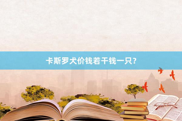 卡斯罗犬价钱若干钱一只？