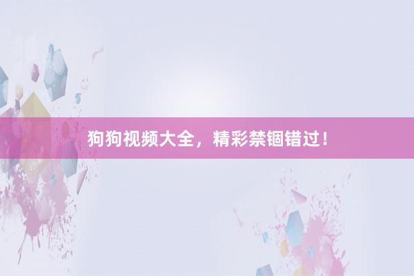 狗狗视频大全,精彩禁锢错过!